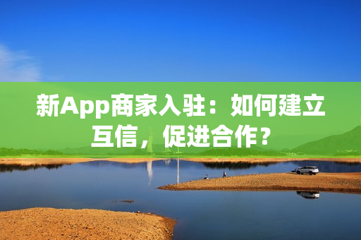 新App商家入驻：如何建立互信，促进合作？