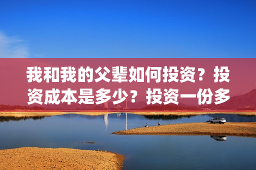 我和我的父辈如何投资？投资成本是多少？投资一份多少钱？(我和我的父辈如愿钢琴谱)