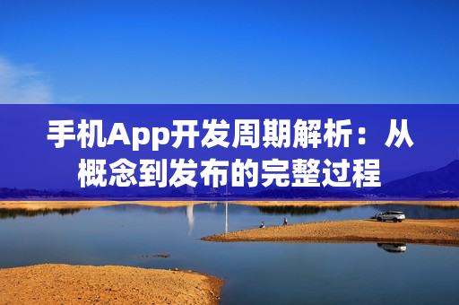 手机App开发周期解析:从概念到发布的完整过程 手机App开发周期解析:从概念到发布的完整过程