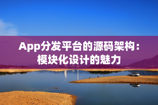 App分发平台的源码架构:模块化设计的魅力 App分发平台的源码架构:模块化设计的魅力