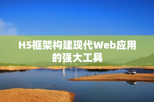 H5框架构建现代Web应用的强大工具 H5框架构建现代Web应用的强大工具