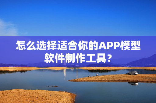 怎么选择适合你的APP模型软件制作工具？