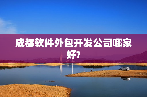 成都软件外包开发公司哪家好? 成都软件外包开发公司哪家好?