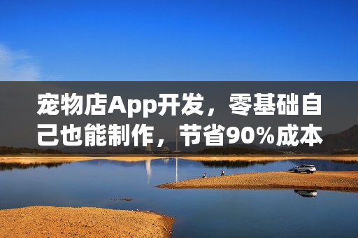 宠物店App开发，零基础自己也能制作，节省90%成本