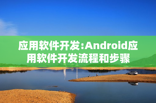应用软件开发:Android应用软件开发流程和步骤