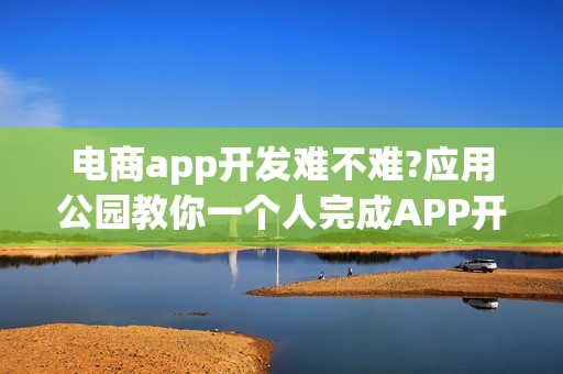 电商app开发难不难?应用公园教你一个人完成APP开发
