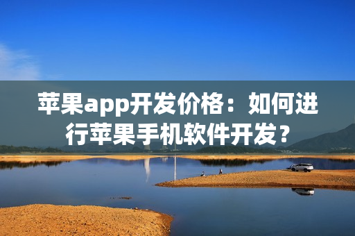 苹果app开发价格:如何进行苹果手机软件开发? 苹果app开发价格:如何进行苹果手机软件开发?