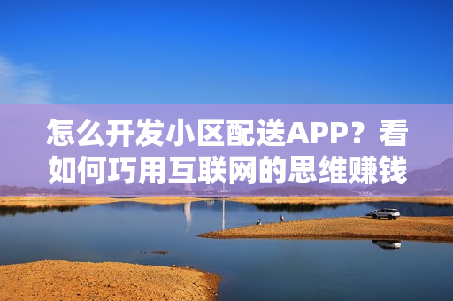 怎么开发小区配送APP？看如何巧用互联网的思维赚钱