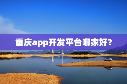 重庆app开发平台哪家好? 重庆app开发平台哪家好?