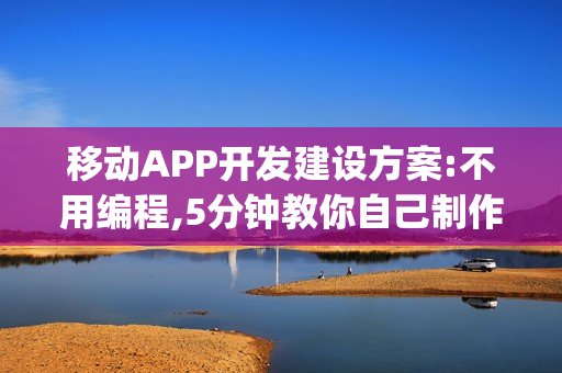 移动APP开发建设方案:不用编程,5分钟教你自己制作App软件 移动APP开发建设方案:不用编程,5分钟教你自己制作App软件