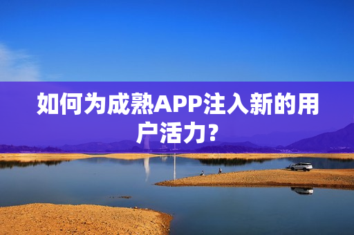 如何为成熟APP注入新的用户活力? 如何为成熟APP注入新的用户活力?