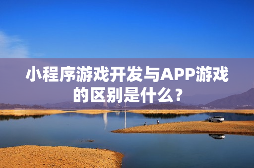 小程序游戏开发与APP游戏的区别是什么？