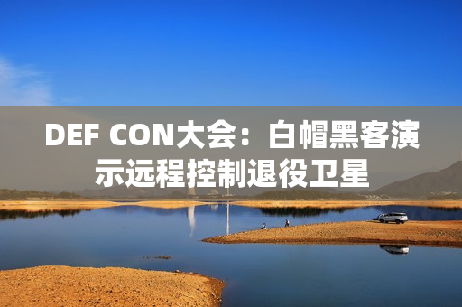 DEF CON大会：白帽黑客演示远程控制退役卫星