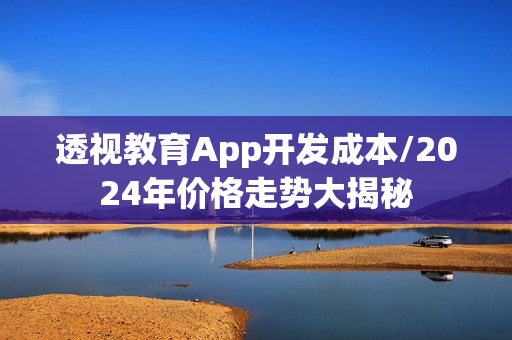 透视教育App开发成本/2024年价格走势大揭秘