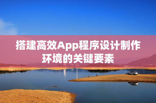 搭建高效App程序设计制作环境的关键要素 搭建高效App程序设计制作环境的关键要素
