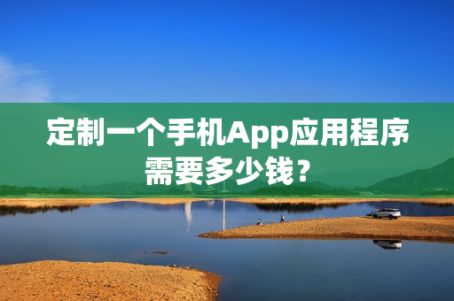 定制一个手机App应用程序需要多少钱？