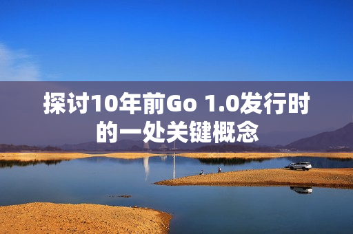 探讨10年前Go 1.0发行时的一处关键概念 探讨10年前Go 1.0发行时的一处关键概念