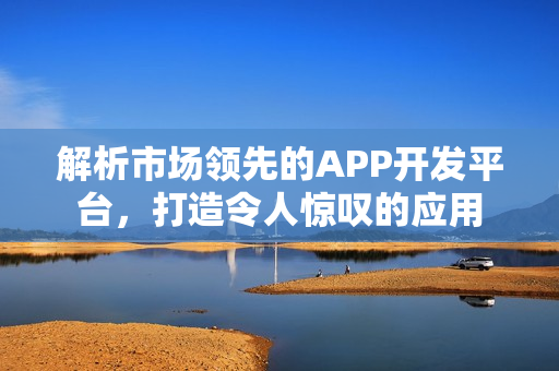解析市场领先的APP开发平台,打造令人惊叹的应用 解析市场领先的APP开发平台,打造令人惊叹的应用