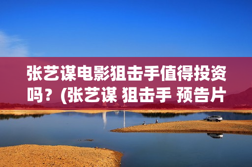 张艺谋电影狙击手值得投资吗？(张艺谋 狙击手 预告片)