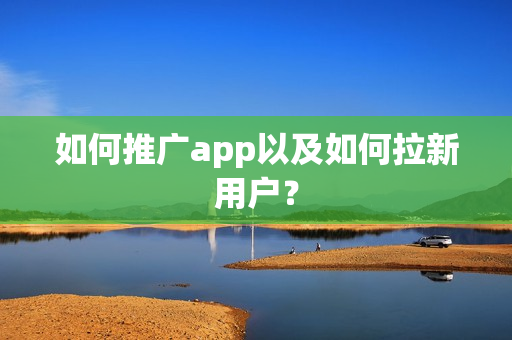 如何推广app以及如何拉新用户? 如何推广app以及如何拉新用户?