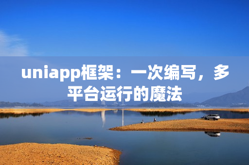 uniapp框架:一次编写,多平台运行的魔法 uniapp框架:一次编写,多平台运行的魔法