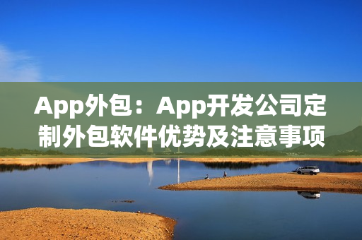 App外包:App开发公司定制外包软件优势及注意事项 App外包:App开发公司定制外包软件优势及注意事项