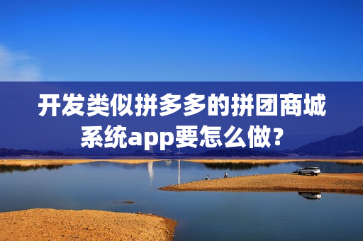 开发类似拼多多的拼团商城系统app要怎么做？