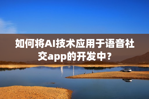 如何将AI技术应用于语音社交app的开发中？