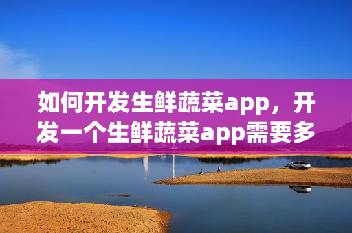 如何开发生鲜蔬菜app,开发一个生鲜蔬菜app需要多少钱? 如何开发生鲜蔬菜app,开发一个生鲜蔬菜app需要多少钱?