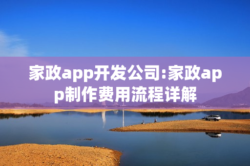 家政app开发公司:家政app制作费用流程详解