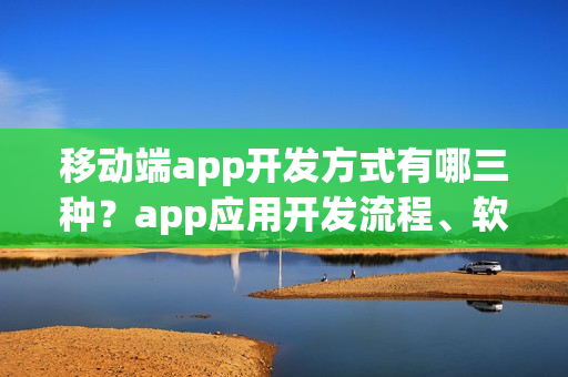 移动端app开发方式有哪三种?app应用开发流程、软件 移动端app开发方式有哪三种?app应用开发流程、软件