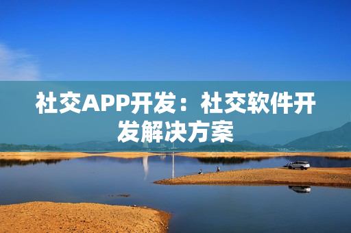 社交APP开发:社交软件开发解决方案 社交APP开发:社交软件开发解决方案