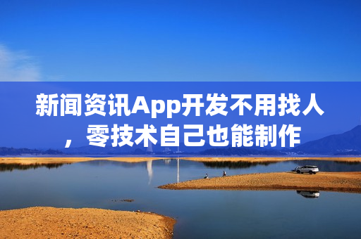 新闻资讯App开发不用找人,零技术自己也能制作 新闻资讯App开发不用找人,零技术自己也能制作