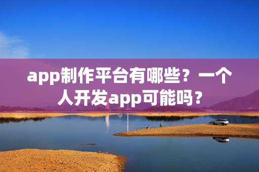 app制作平台有哪些?一个人开发app可能吗? app制作平台有哪些?一个人开发app可能吗?