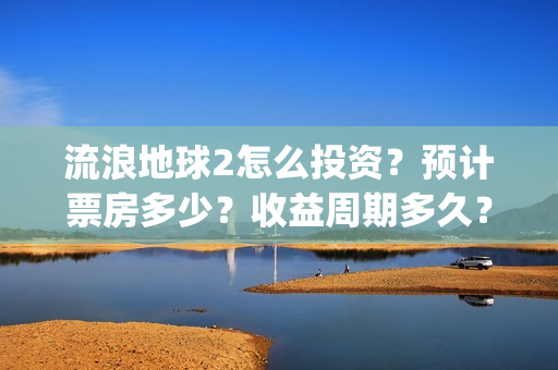流浪地球2怎么投资？预计票房多少？收益周期多久？(流浪地球2怎么画)