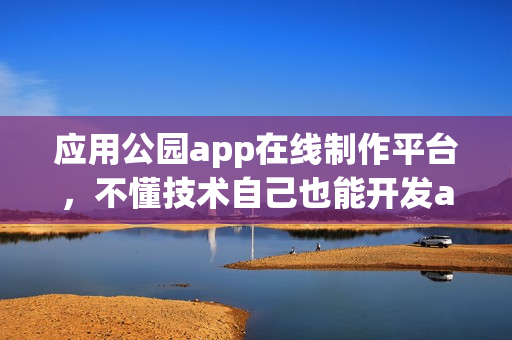 应用公园app在线制作平台，不懂技术自己也能开发app软件