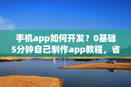 手机app如何开发？0基础5分钟自己制作app教程，省90%的钱