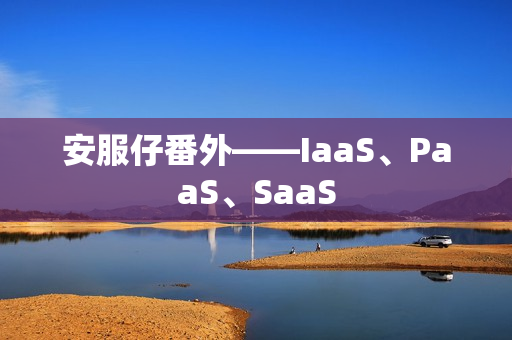 安服仔番外——IaaS、PaaS、SaaS