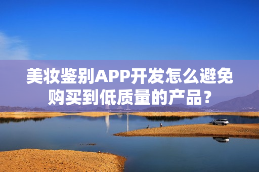 美妆鉴别APP开发怎么避免购买到低质量的产品？