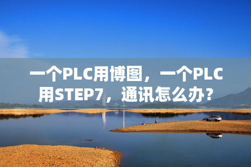 一个PLC用博图，一个PLC用STEP7，通讯怎么办？