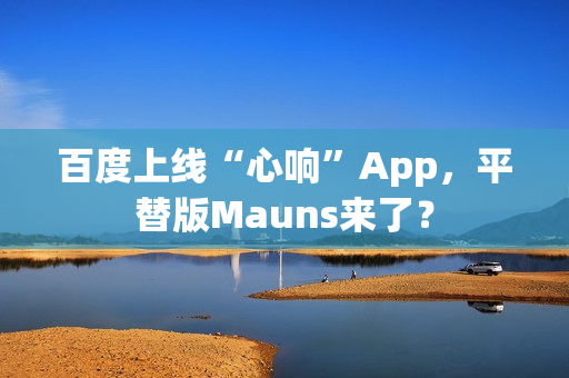 百度上线“心响”App，平替版Mauns来了？
