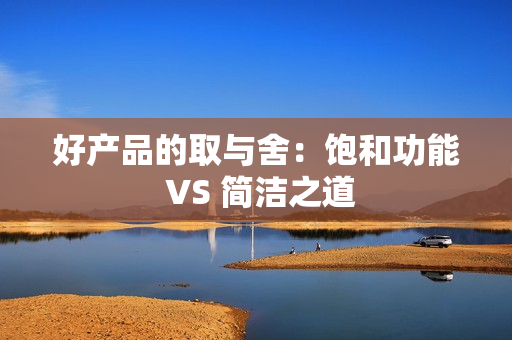 好产品的取与舍：饱和功能 VS 简洁之道