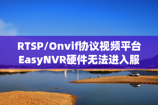 RTSP/Onvif协议视频平台EasyNVR硬件无法进入服务器该如何解决？