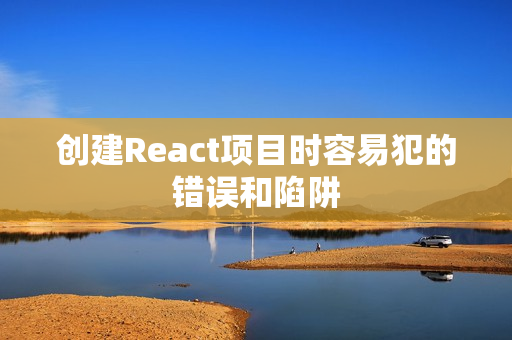 创建React项目时容易犯的错误和陷阱