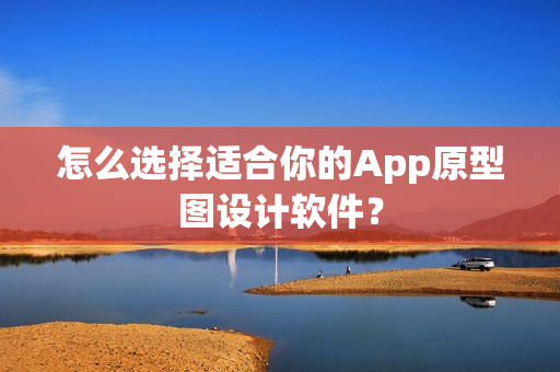 怎么选择适合你的App原型图设计软件？
