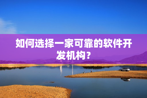 如何选择一家可靠的软件开发机构？