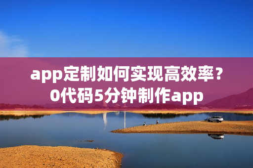 app定制如何实现高效率？0代码5分钟制作app