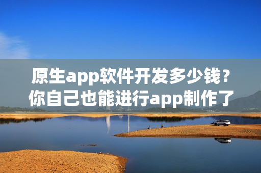 原生app软件开发多少钱？你自己也能进行app制作了
