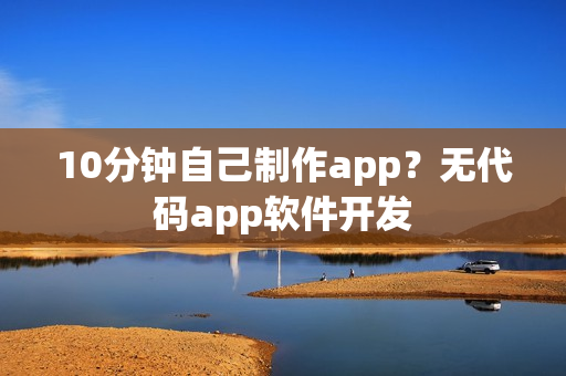 10分钟自己制作app？无代码app软件开发