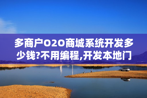 多商户O2O商城系统开发多少钱?不用编程,开发本地门户论坛O2O商城